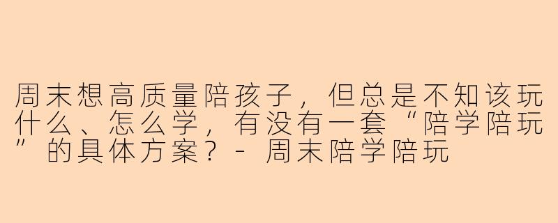 周末想高质量陪孩子,但总是不知该玩什么、怎么学,有没有一套“陪学陪玩”的具体方案?-周末陪学陪玩