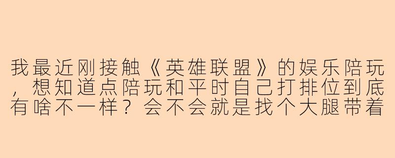 我最近刚接触《英雄联盟》的娱乐陪玩,想知道点陪玩和平时自己打排位到底有啥不一样?会不会就是找个大腿带着赢啊?-娱乐陪玩lol