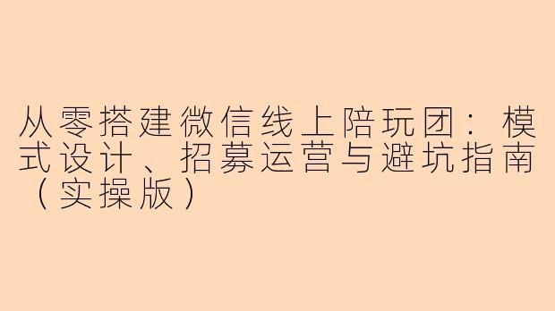 从零搭建微信线上陪玩团：模式设计、招募运营与避坑指南（实操版）