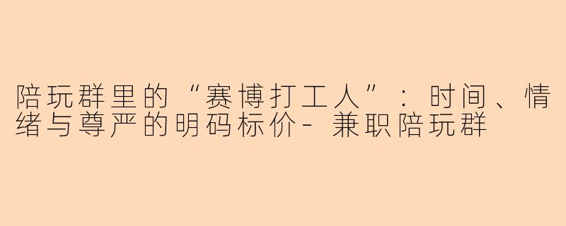 陪玩群里的“赛博打工人”:时间、情绪与尊严的明码标价-兼职陪玩群