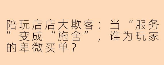 陪玩店店大欺客:当“服务”变成“施舍”,谁为玩家的卑微买单?