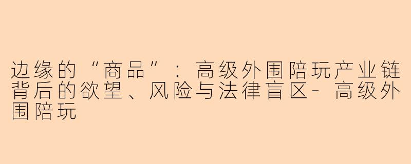 边缘的“商品”：高级外围陪玩产业链背后的欲望、风险与法律盲区-高级外围陪玩