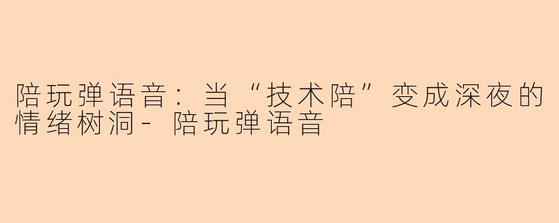 陪玩弹语音:当“技术陪”变成深夜的情绪树洞-陪玩弹语音