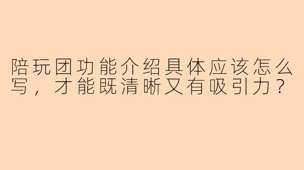 陪玩团功能介绍具体应该怎么写，才能既清晰又有吸引力？