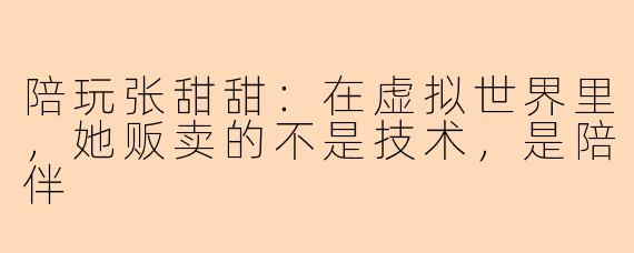 陪玩张甜甜:在虚拟世界里,她贩卖的不是技术,是陪伴