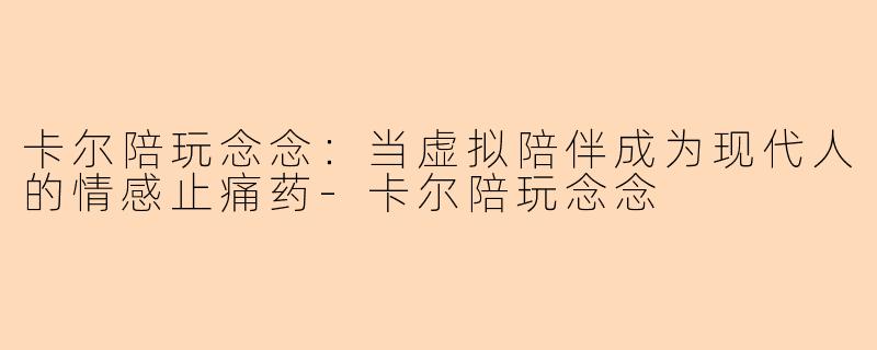 卡尔陪玩念念:当虚拟陪伴成为现代人的情感止痛药-卡尔陪玩念念