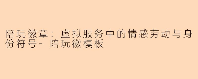 陪玩徽章:虚拟服务中的情感劳动与身份符号-陪玩徽模板