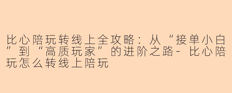 比心陪玩转线上全攻略：从“接单小白”到“高质玩家”的进阶之路