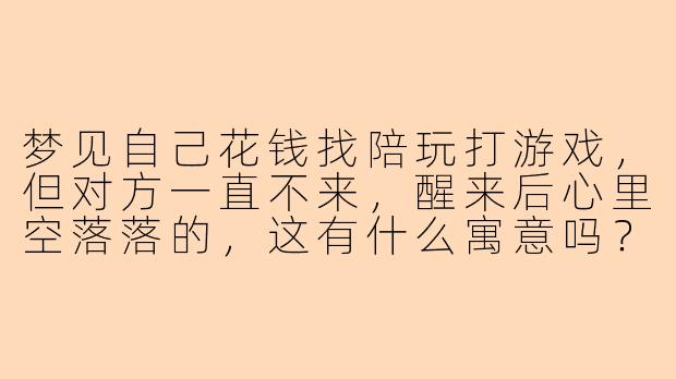 梦见自己花钱找陪玩打游戏,但对方一直不来,醒来后心里空落落的,这有什么寓意吗?