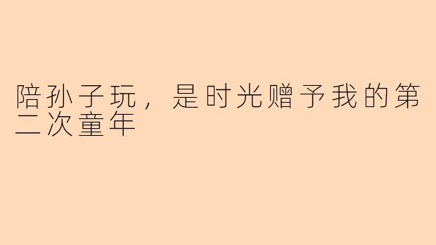 陪孙子玩,是时光赠予我的第二次童年