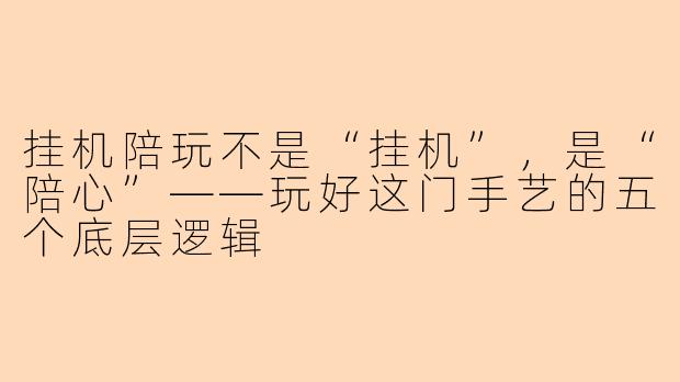 挂机陪玩不是“挂机”,是“陪心”——玩好这门手艺的五个底层逻辑