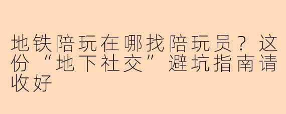 地铁陪玩在哪找陪玩员?这份“地下社交”避坑指南请收好