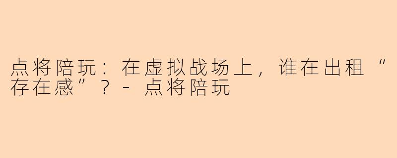 点将陪玩:在虚拟战场上,谁在出租“存在感”?-点将陪玩