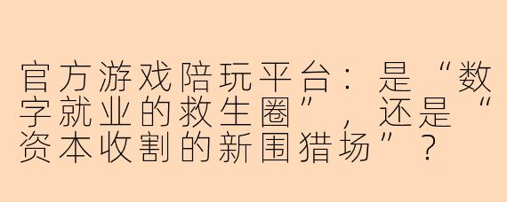 官方游戏陪玩平台:是“数字就业的救生圈”,还是“资本收割的新围猎场”?