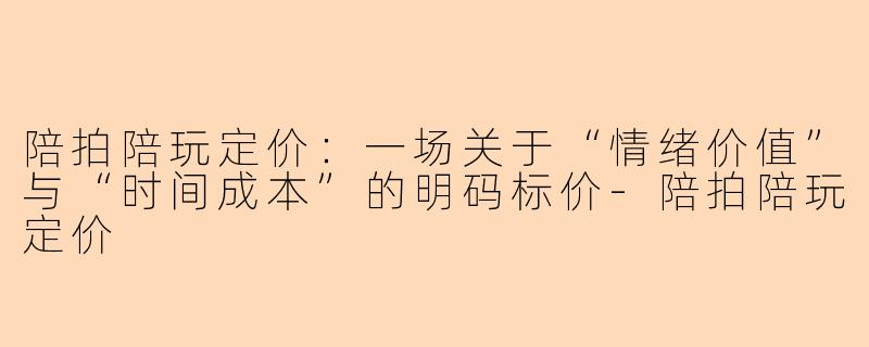 陪拍陪玩定价:一场关于“情绪价值”与“时间成本”的明码标价-陪拍陪玩定价