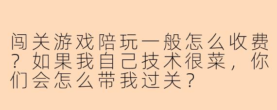 闯关游戏陪玩一般怎么收费?如果我自己技术很菜,你们会怎么带我过关?