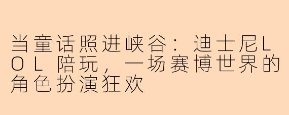 当童话照进峡谷:迪士尼LOL陪玩,一场赛博世界的角色扮演狂欢