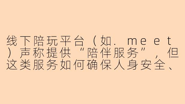 线下陪玩平台（如.meet）声称提供“陪伴服务”，但这类服务如何确保人身安全、服务边界清晰，以及避免涉黄或诈骗风险？-meet线下陪玩