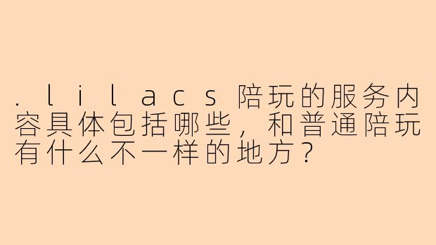 .lilacs陪玩的服务内容具体包括哪些,和普通陪玩有什么不一样的地方?
