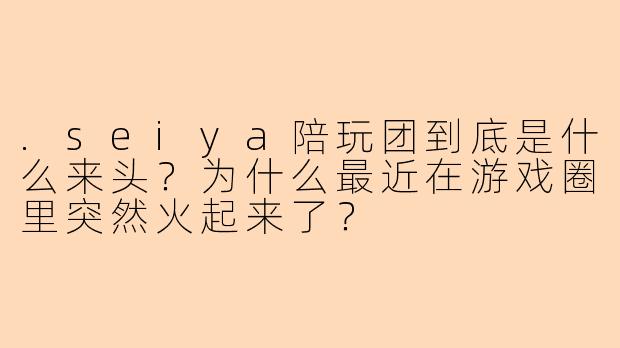 .seiya陪玩团到底是什么来头?为什么最近在游戏圈里突然火起来了?
