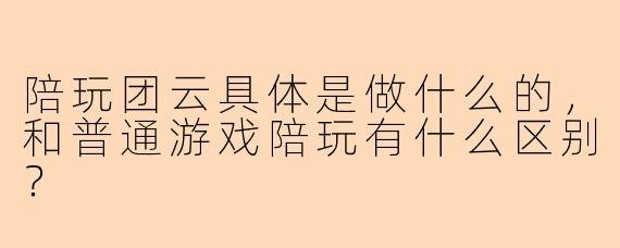 陪玩团云具体是做什么的,和普通游戏陪玩有什么区别?