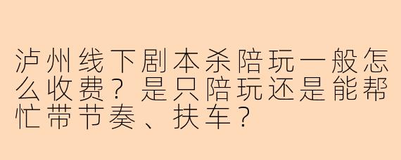 泸州线下剧本杀陪玩一般怎么收费？是只陪玩还是能帮忙带节奏、扶车？