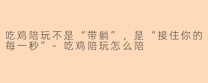 吃鸡陪玩不是“带躺”,是“接住你的每一秒”-吃鸡陪玩怎么陪