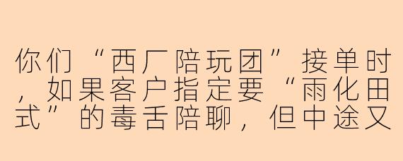 你们“西厂陪玩团”接单时,如果客户指定要“雨化田式”的毒舌陪聊,但中途又说自己玻璃心受不了,你们怎么处理?