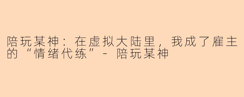 陪玩某神:在虚拟大陆里,我成了雇主的“情绪代练”-陪玩某神
