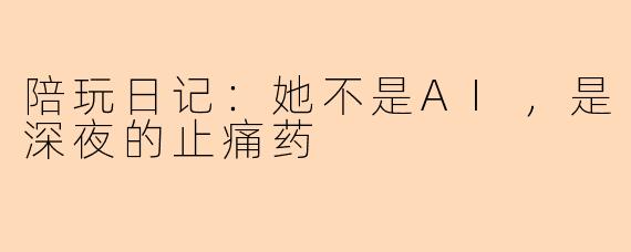陪玩日记:她不是AI,是深夜的止痛药
