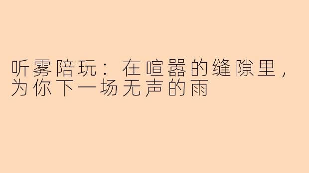 听雾陪玩:在喧嚣的缝隙里,为你下一场无声的雨