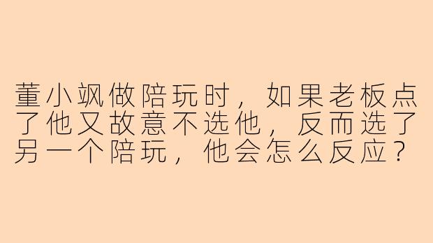 董小飒做陪玩时,如果老板点了他又故意不选他,反而选了另一个陪玩,他会怎么反应?-董小飒陪玩