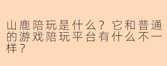 山鹿陪玩是什么？它和普通的游戏陪玩平台有什么不一样？