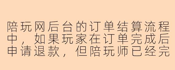 陪玩网后台的订单结算流程中,如果玩家在订单完成后申请退款,但陪玩师已经完成了服务,系统通常会如何处理?