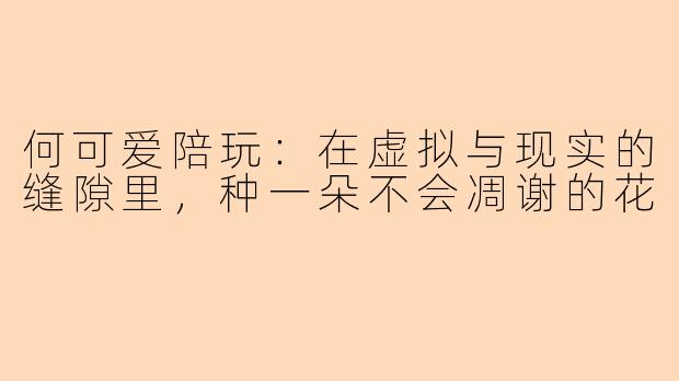 何可爱陪玩：在虚拟与现实的缝隙里，种一朵不会凋谢的花
