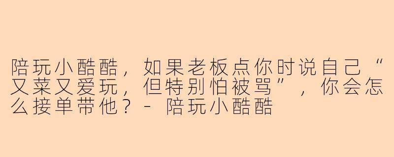 陪玩小酷酷,如果老板点你时说自己“又菜又爱玩,但特别怕被骂”,你会怎么接单带他?-陪玩小酷酷