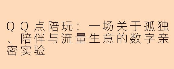 QQ点陪玩:一场关于孤独、陪伴与流量生意的数字亲密实验
