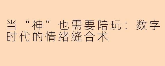 当“神”也需要陪玩:数字时代的情绪缝合术