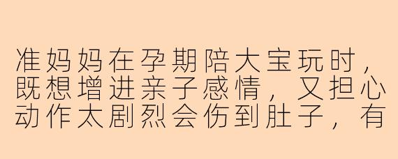 准妈妈在孕期陪大宝玩时,既想增进亲子感情,又担心动作太剧烈会伤到肚子,有什么既安全又有趣的游戏推荐吗?