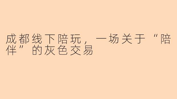 成都线下陪玩，一场关于“陪伴”的灰色交易