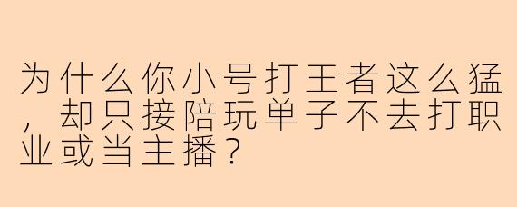为什么你小号打王者这么猛,却只接陪玩单子不去打职业或当主播?
