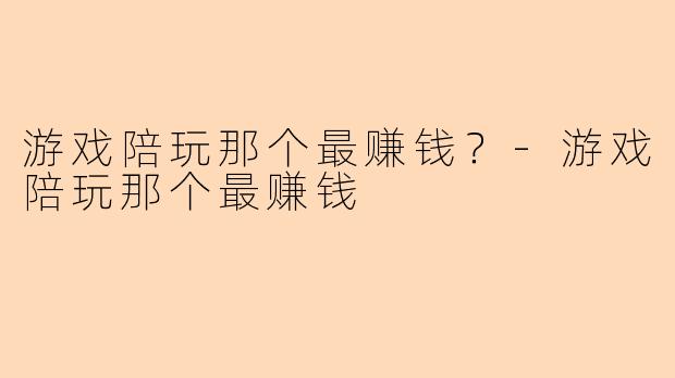 游戏陪玩那个最赚钱?-游戏陪玩那个最赚钱