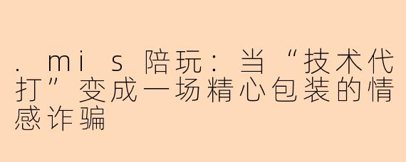 .mis陪玩:当“技术代打”变成一场精心包装的情感诈骗