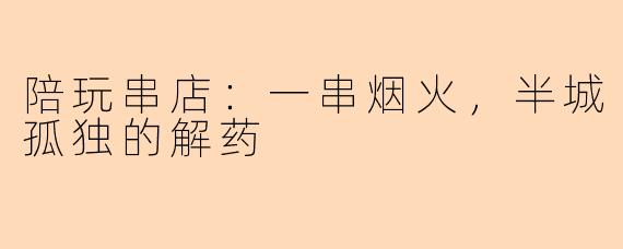 陪玩串店:一串烟火,半城孤独的解药