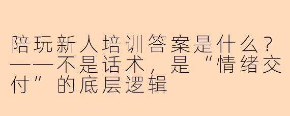 陪玩新人培训答案是什么？——不是话术，是“情绪交付”的底层逻辑