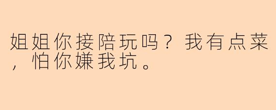 姐姐你接陪玩吗？我有点菜，怕你嫌我坑。