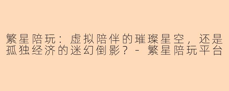 繁星陪玩：虚拟陪伴的璀璨星空，还是孤独经济的迷幻倒影？