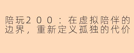 陪玩200：在虚拟陪伴的边界，重新定义孤独的代价
