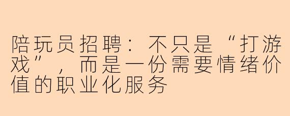 陪玩员招聘:不只是“打游戏”,而是一份需要情绪价值的职业化服务