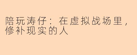 陪玩涛仔:在虚拟战场里,修补现实的人